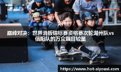 巅峰对决：世界滑板锦标赛资格赛次轮湖州队vs信阳队的万众瞩目较量