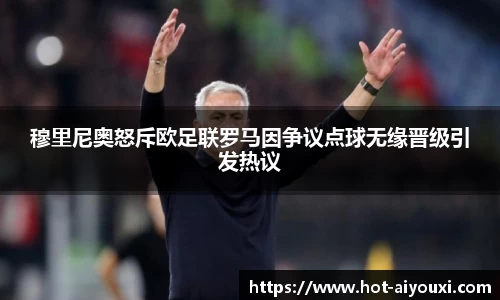 穆里尼奥怒斥欧足联罗马因争议点球无缘晋级引发热议