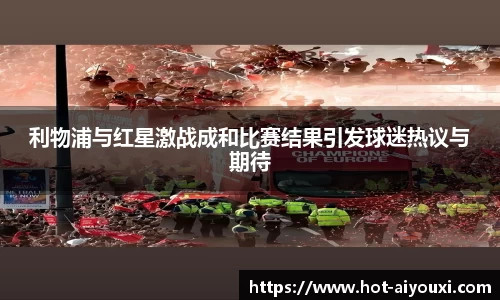 利物浦与红星激战成和比赛结果引发球迷热议与期待